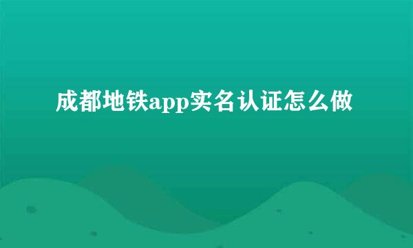 成都地铁app实名认证怎么做