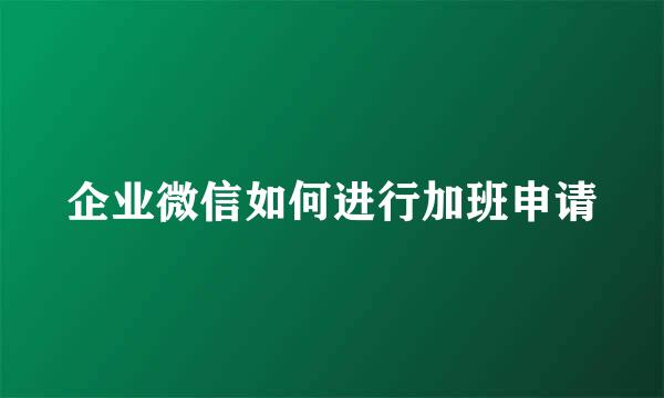 企业微信如何进行加班申请