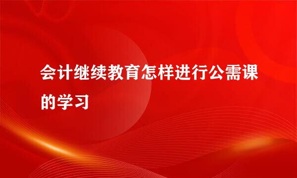 会计继续教育怎样进行公需课的学习