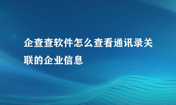 企查查软件怎么查看通讯录关联的企业信息