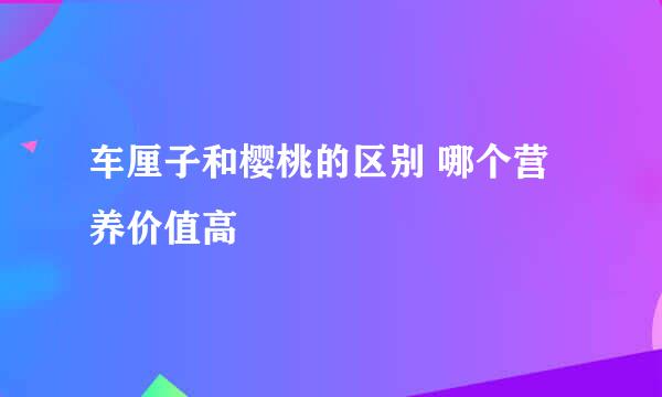 车厘子和樱桃的区别 哪个营养价值高