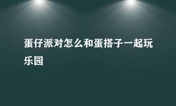 蛋仔派对怎么和蛋搭子一起玩乐园