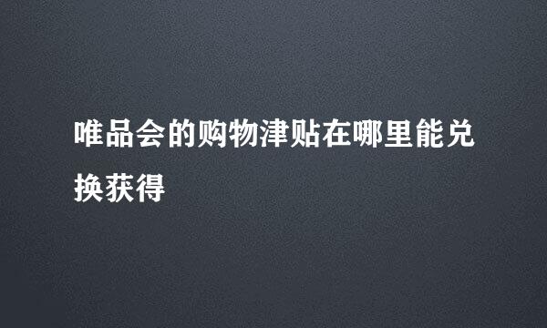 唯品会的购物津贴在哪里能兑换获得