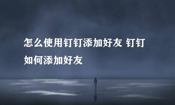 怎么使用钉钉添加好友 钉钉如何添加好友