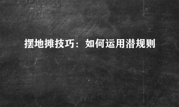 摆地摊技巧：如何运用潜规则