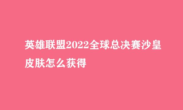 英雄联盟2022全球总决赛沙皇皮肤怎么获得