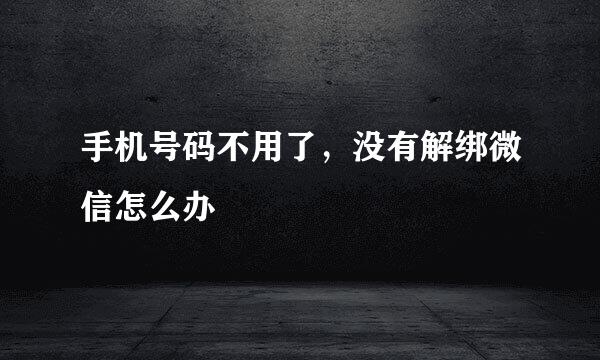 手机号码不用了，没有解绑微信怎么办