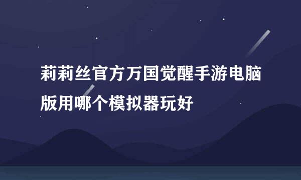 莉莉丝官方万国觉醒手游电脑版用哪个模拟器玩好