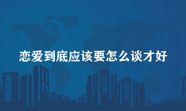 恋爱到底应该要怎么谈才好