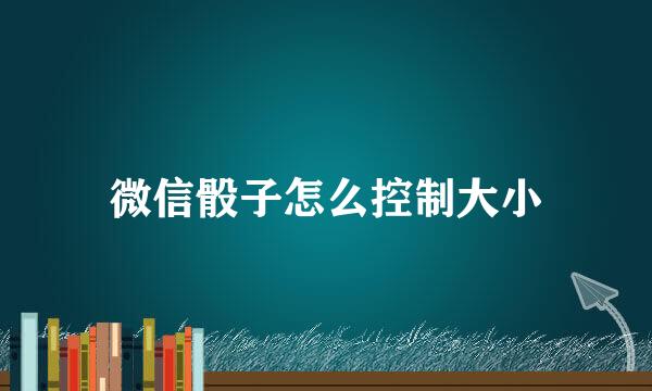 微信骰子怎么控制大小