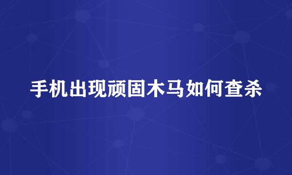 手机出现顽固木马如何查杀