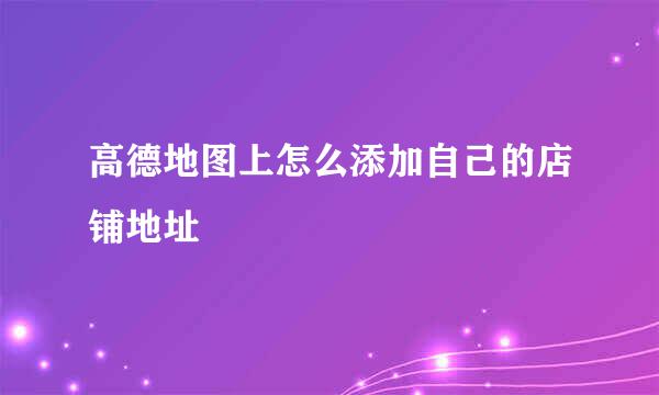高德地图上怎么添加自己的店铺地址