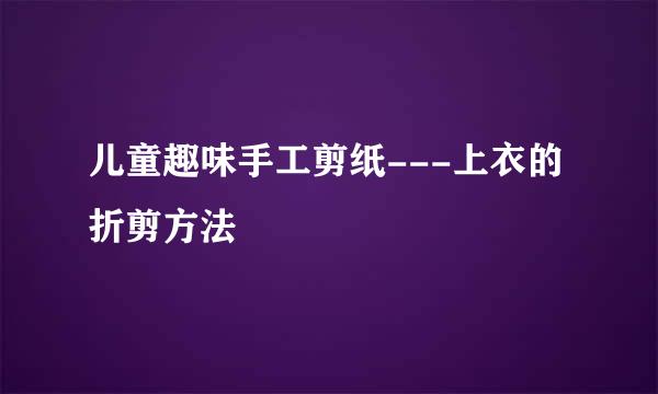 儿童趣味手工剪纸---上衣的折剪方法