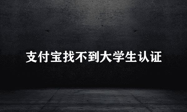 支付宝找不到大学生认证