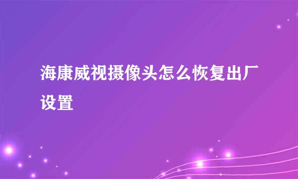 海康威视摄像头怎么恢复出厂设置