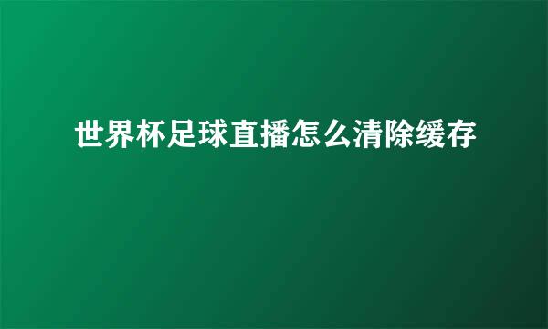 世界杯足球直播怎么清除缓存