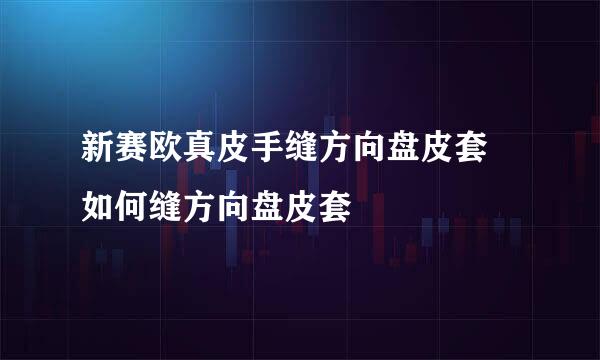 新赛欧真皮手缝方向盘皮套 如何缝方向盘皮套