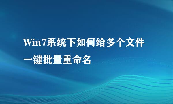 Win7系统下如何给多个文件一键批量重命名