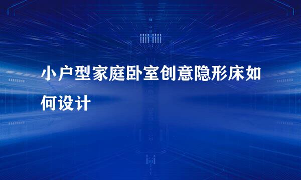 小户型家庭卧室创意隐形床如何设计