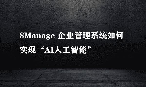 8Manage 企业管理系统如何实现“AI人工智能”