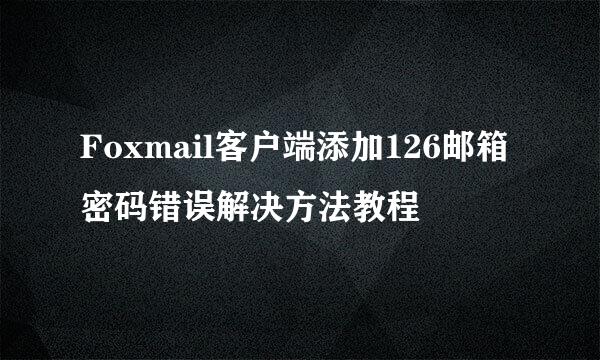 Foxmail客户端添加126邮箱密码错误解决方法教程