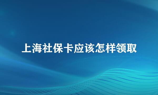 上海社保卡应该怎样领取