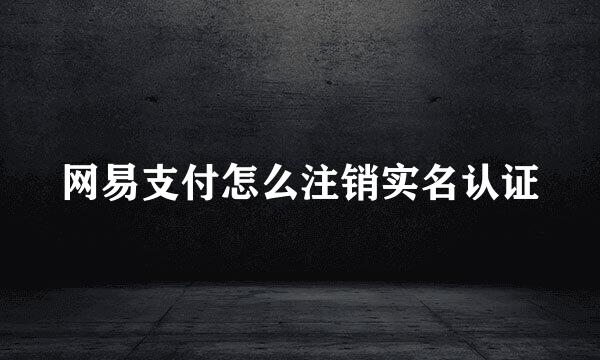 网易支付怎么注销实名认证