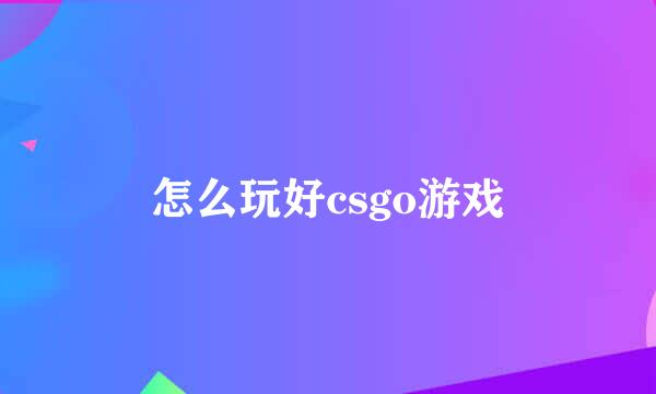 怎么玩好csgo游戏