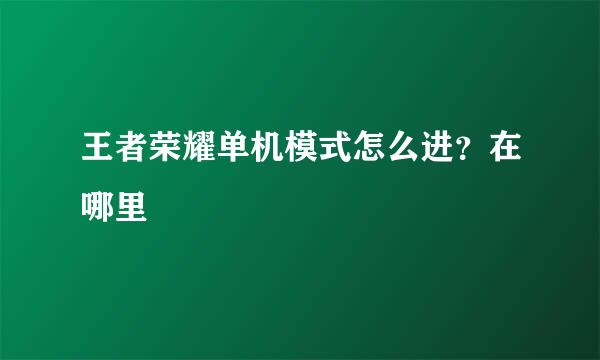 王者荣耀单机模式怎么进？在哪里