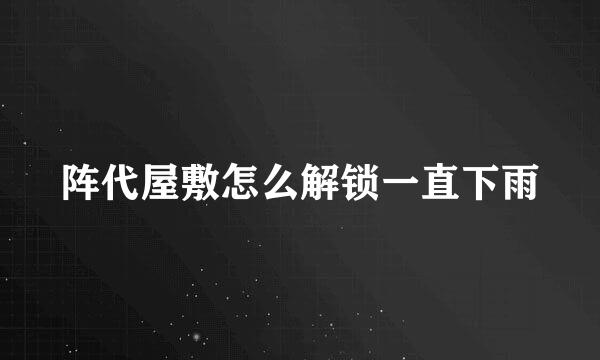 阵代屋敷怎么解锁一直下雨