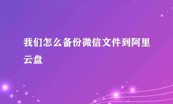 我们怎么备份微信文件到阿里云盘