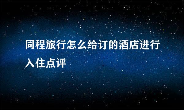 同程旅行怎么给订的酒店进行入住点评