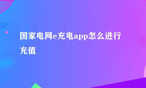 国家电网e充电app怎么进行充值