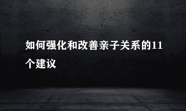 如何强化和改善亲子关系的11个建议