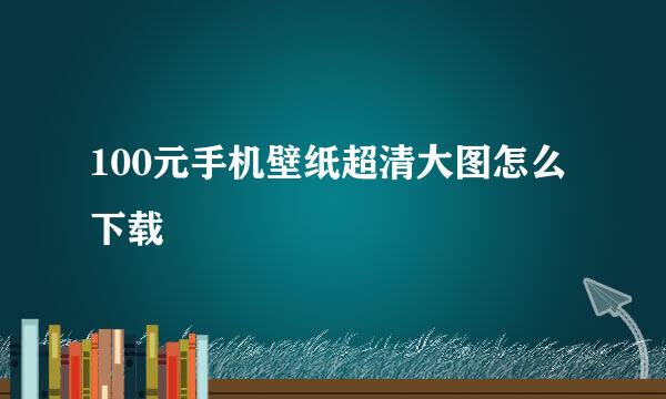 100元手机壁纸超清大图怎么下载
