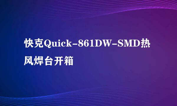 快克Quick-861DW-SMD热风焊台开箱