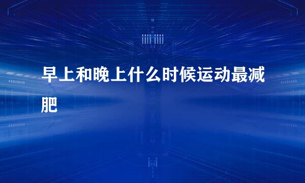 早上和晚上什么时候运动最减肥