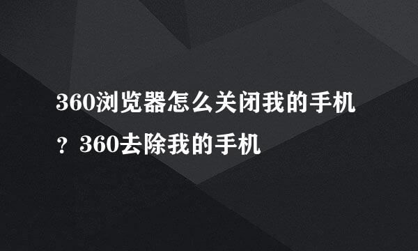360浏览器怎么关闭我的手机？360去除我的手机
