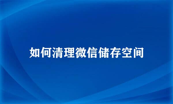 如何清理微信储存空间