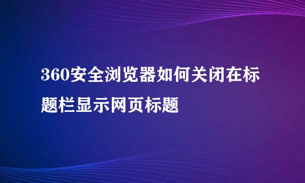 360安全浏览器如何关闭在标题栏显示网页标题