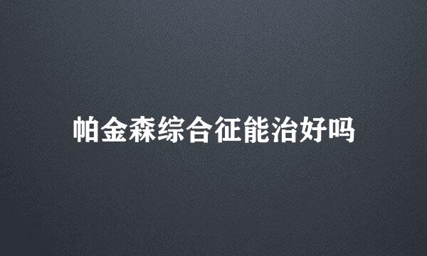 帕金森综合征能治好吗