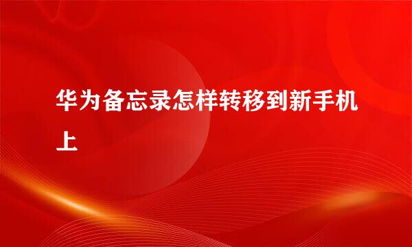 华为备忘录怎样转移到新手机上