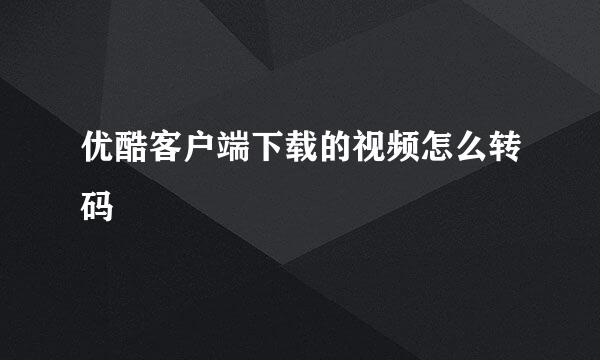 优酷客户端下载的视频怎么转码