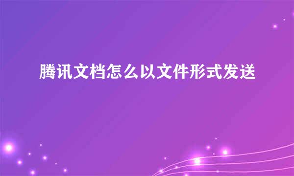 腾讯文档怎么以文件形式发送
