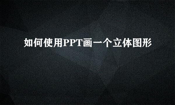如何使用PPT画一个立体图形