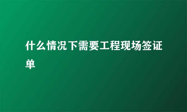 什么情况下需要工程现场签证单