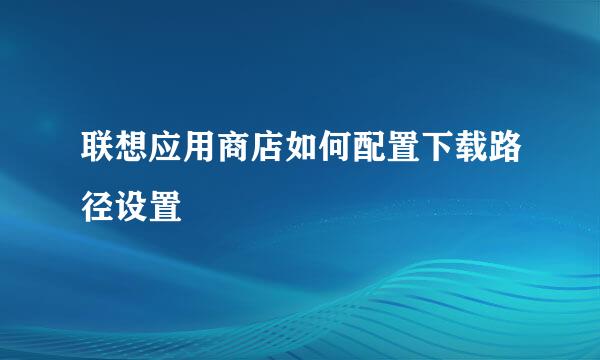 联想应用商店如何配置下载路径设置
