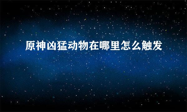 原神凶猛动物在哪里怎么触发