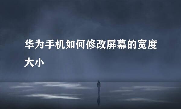 华为手机如何修改屏幕的宽度大小