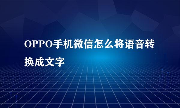 OPPO手机微信怎么将语音转换成文字